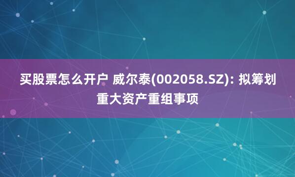 买股票怎么开户 威尔泰(002058.SZ): 拟筹划重大资产重组事项