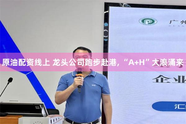 原油配资线上 龙头公司跑步赴港, “A+H”大浪涌来