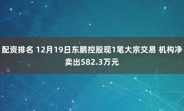 配资排名 12月19日东鹏控股现1笔大宗交易 机构净卖出582.3万元