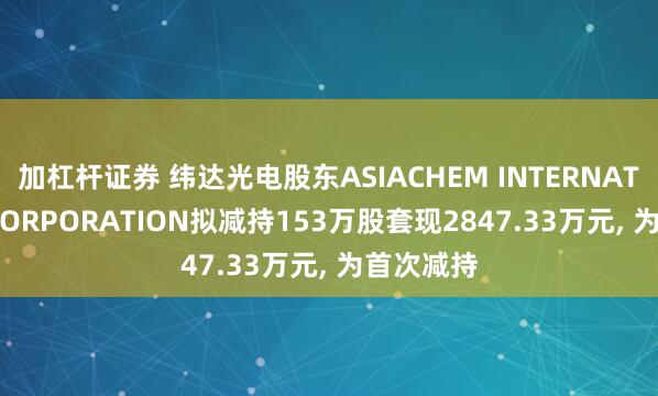 加杠杆证券 纬达光电股东ASIACHEM INTERNATIONAL CORPORATION拟减持153万股套现2847.33万元, 为首次减持