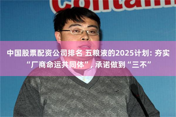 中国股票配资公司排名 五粮液的2025计划: 夯实“厂商命运共同体”, 承诺做到“三不”