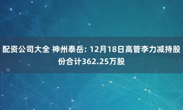 配资公司大全 神州泰岳: 12月18日高管李力减持股份合计362.25万股