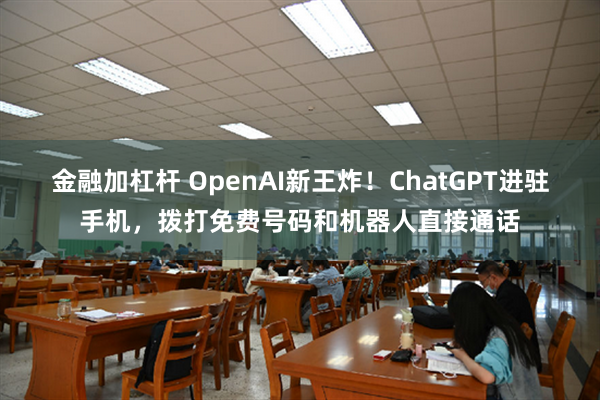 金融加杠杆 OpenAI新王炸！ChatGPT进驻手机，拨打免费号码和机器人直接通话