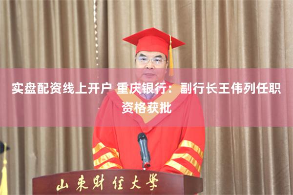 实盘配资线上开户 重庆银行：副行长王伟列任职资格获批