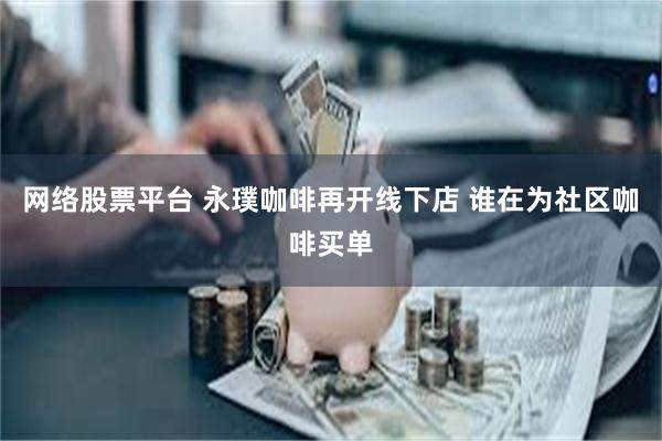 网络股票平台 永璞咖啡再开线下店 谁在为社区咖啡买单