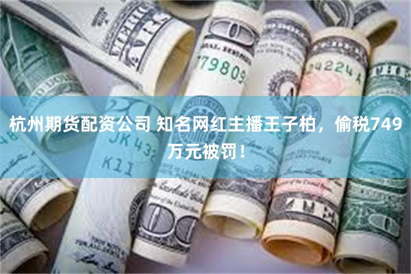 杭州期货配资公司 知名网红主播王子柏，偷税749万元被罚！