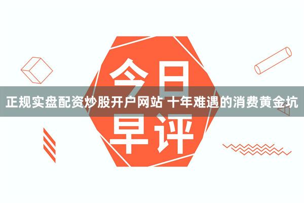 正规实盘配资炒股开户网站 十年难遇的消费黄金坑