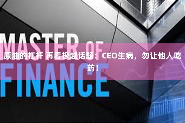 原油的杠杆 再看极越话题：CEO生病，勿让他人吃药！