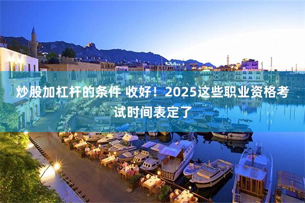 炒股加杠杆的条件 收好！2025这些职业资格考试时间表定了