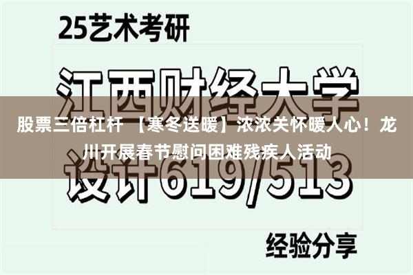 股票三倍杠杆 【寒冬送暖】浓浓关怀暖人心！龙川开展春节慰问困难残疾人活动