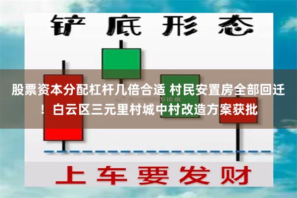 股票资本分配杠杆几倍合适 村民安置房全部回迁！白云区三元里村城中村改造方案获批