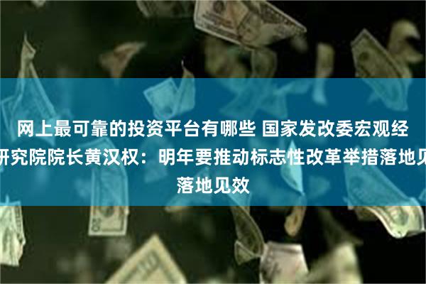 网上最可靠的投资平台有哪些 国家发改委宏观经济研究院院长黄汉权：明年要推动标志性改革举措落地见效