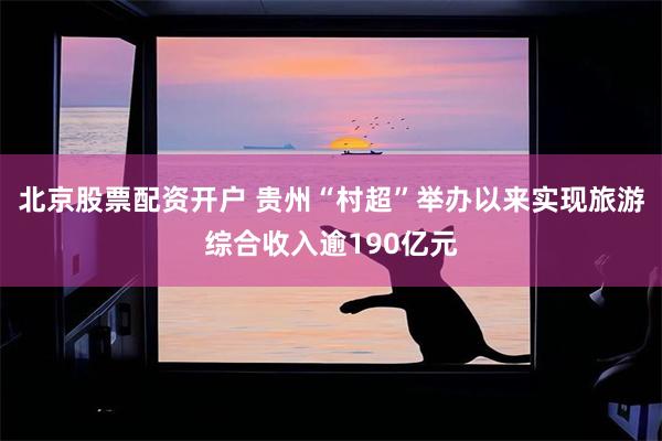 北京股票配资开户 贵州“村超”举办以来实现旅游综合收入逾190亿元