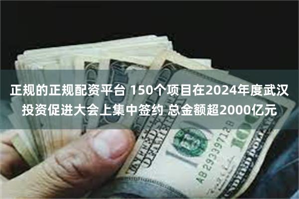 正规的正规配资平台 150个项目在2024年度武汉投资促进大会上集中签约 总金额超2000亿元