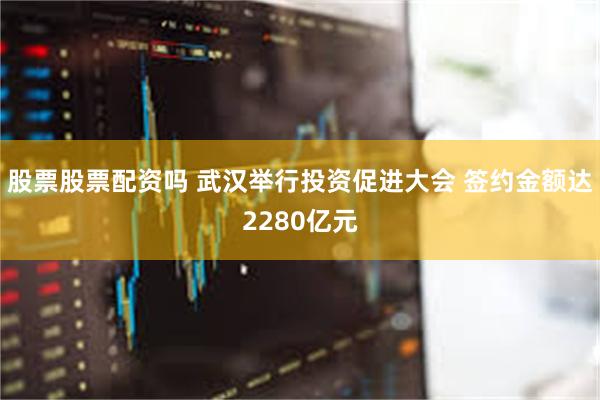 股票股票配资吗 武汉举行投资促进大会 签约金额达2280亿元