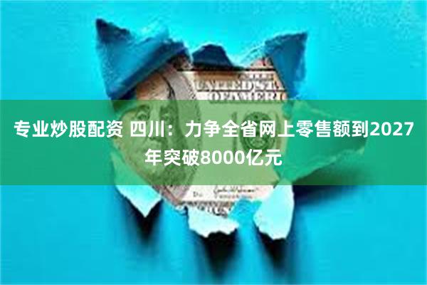 专业炒股配资 四川：力争全省网上零售额到2027年突破8000亿元