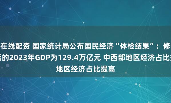 在线配资 国家统计局公布国民经济“体检结果”：修订后的2023年GDP为129.4万亿元 中西部地区经济占比提高