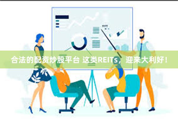 合法的配资炒股平台 这类REITs，迎来大利好！