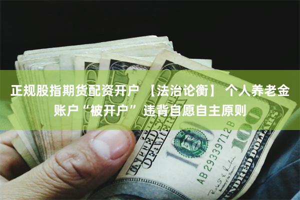 正规股指期货配资开户 【法治论衡】 个人养老金账户“被开户” 违背自愿自主原则