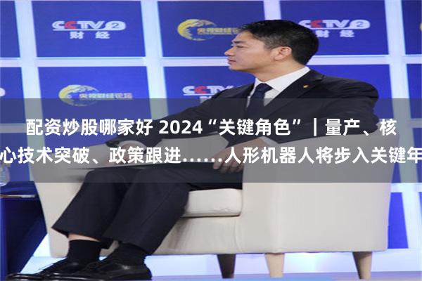 配资炒股哪家好 2024“关键角色”｜量产、核心技术突破、政策跟进……人形机器人将步入关键年