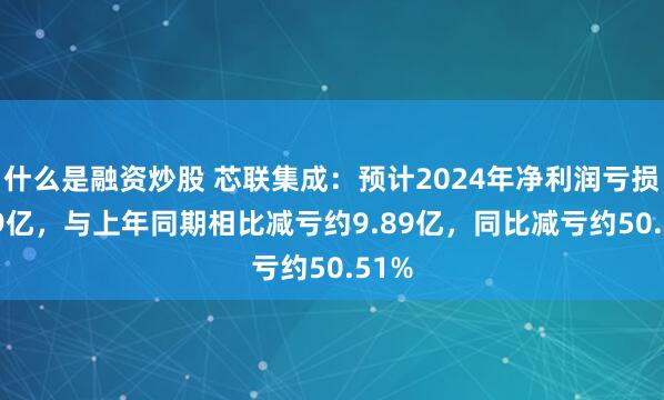 什么是融资炒股 芯联集成：预计2024年净利润亏损9.69亿，与上年同期相比减亏约9.89亿，同比减亏约50.51%