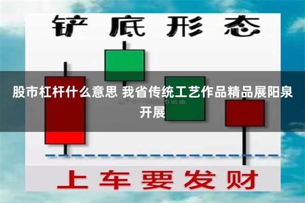 股市杠杆什么意思 我省传统工艺作品精品展阳泉开展