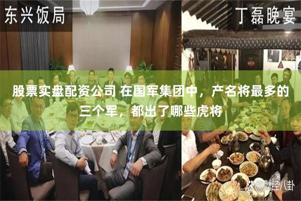 股票实盘配资公司 在国军集团中，产名将最多的三个军，都出了哪些虎将