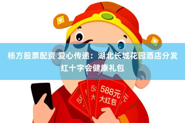 杨方股票配资 爱心传递：湖北长城花园酒店分发红十字会健康礼包