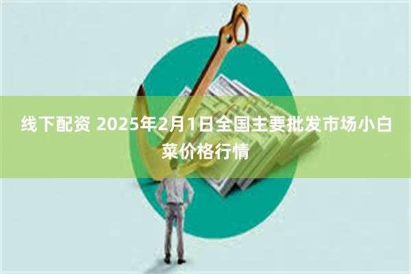 线下配资 2025年2月1日全国主要批发市场小白菜价格行情