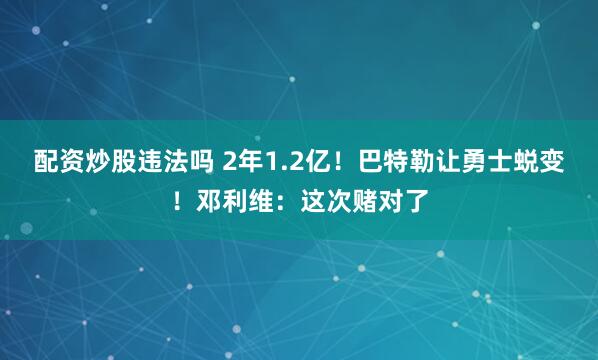 配资炒股违法吗 2年1.2亿！巴特勒让勇士蜕变！邓利维：这次赌对了