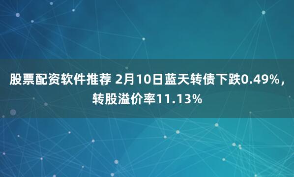 股票配资软件推荐 2月10日蓝天转债下跌0.49%，转股溢价率11.13%