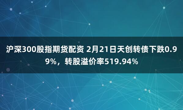 沪深300股指期货配资 2月21日天创转债下跌0.99%，转股溢价率519.94%