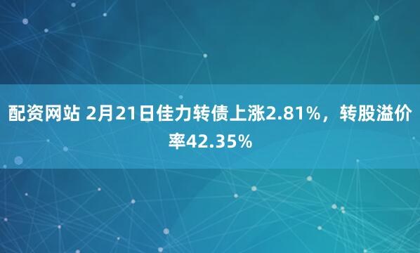 配资网站 2月21日佳力转债上涨2.81%，转股溢价率42.35%