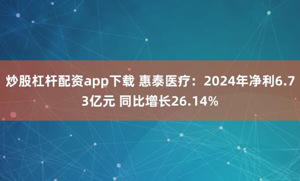 炒股杠杆配资app下载 惠泰医疗：2024年净利6.73亿元 同比增长26.14%