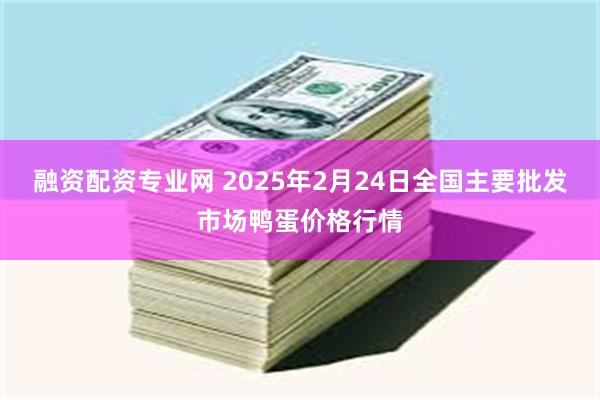 融资配资专业网 2025年2月24日全国主要批发市场鸭蛋价格行情