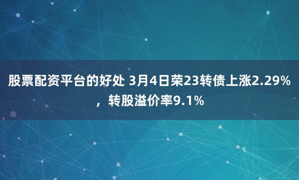 股票配资平台的好处 3月4日荣23转债上涨2.29%，转股溢价率9.1%