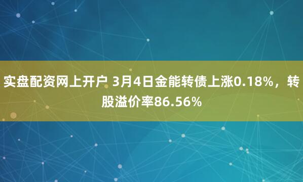 实盘配资网上开户 3月4日金能转债上涨0.18%，转股溢价率86.56%