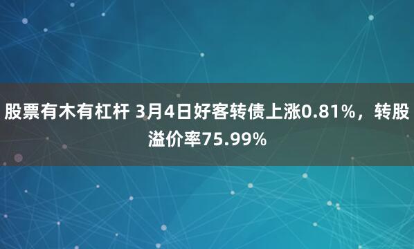 股票有木有杠杆 3月4日好客转债上涨0.81%，转股溢价率75.99%