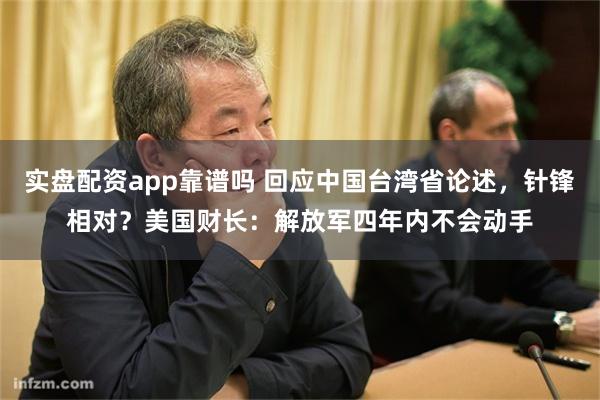 实盘配资app靠谱吗 回应中国台湾省论述，针锋相对？美国财长：解放军四年内不会动手