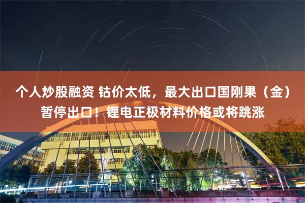 个人炒股融资 钴价太低，最大出口国刚果（金）暂停出口！锂电正极材料价格或将跳涨