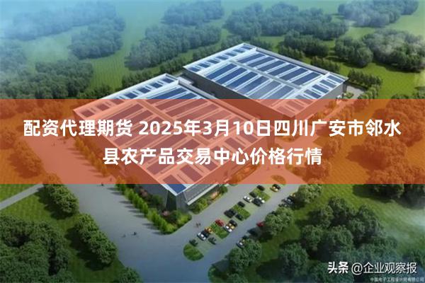 配资代理期货 2025年3月10日四川广安市邻水县农产品交易中心价格行情