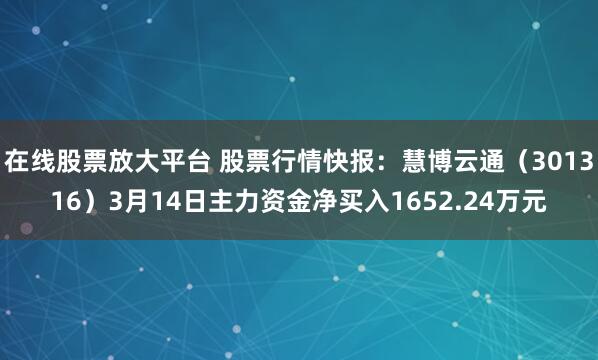 在线股票放大平台 股票行情快报：慧博云通（301316）3月14日主力资金净买入1652.24万元