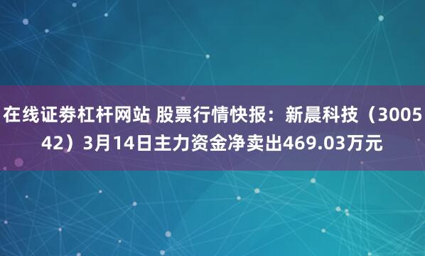 在线证劵杠杆网站 股票行情快报：新晨科技（300542）3月14日主力资金净卖出469.03万元