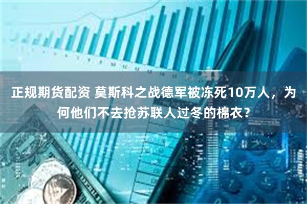 正规期货配资 莫斯科之战德军被冻死10万人，为何他们不去抢苏联人过冬的棉衣？