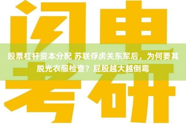 股票杠杆资本分配 苏联俘虏关东军后，为何要其脱光衣服检查？屁股越大越倒霉