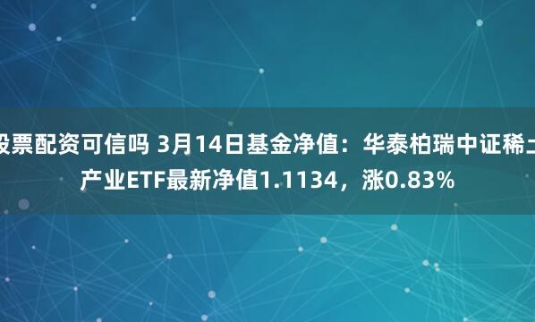 股票配资可信吗 3月14日基金净值：华泰柏瑞中证稀土产业ETF最新净值1.1134，涨0.83%