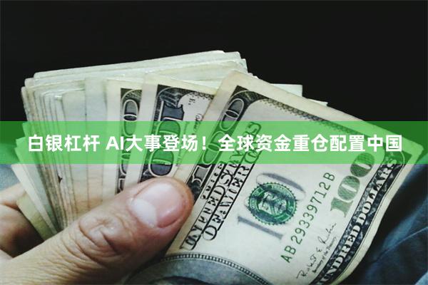 白银杠杆 AI大事登场！全球资金重仓配置中国