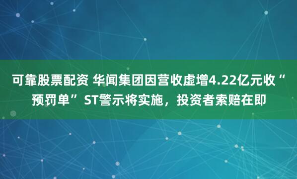 可靠股票配资 华闻集团因营收虚增4.22亿元收“预罚单” ST警示将实施，投资者索赔在即